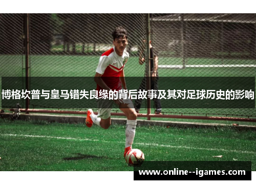 博格坎普与皇马错失良缘的背后故事及其对足球历史的影响