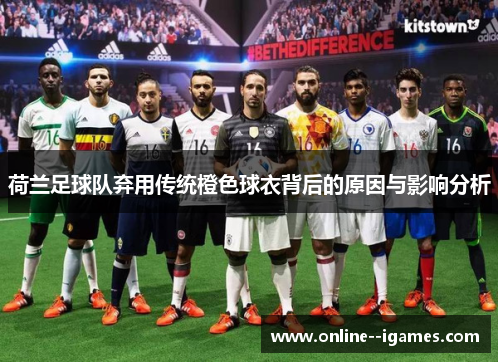 荷兰足球队弃用传统橙色球衣背后的原因与影响分析 荷兰足球队弃用传统橙色球衣背后的原因与影响分析