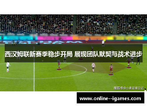 西汉姆联新赛季稳步开局 展现团队默契与战术进步