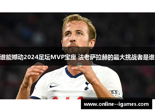 谁能撼动2024足坛MVP宝座 法老萨拉赫的最大挑战者是谁