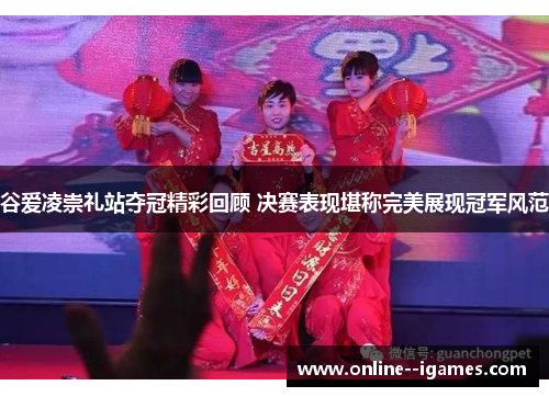 谷爱凌崇礼站夺冠精彩回顾 决赛表现堪称完美展现冠军风范