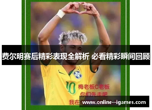 费尔明赛后精彩表现全解析 必看精彩瞬间回顾