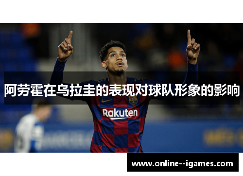 阿劳霍在乌拉圭的表现对球队形象的影响