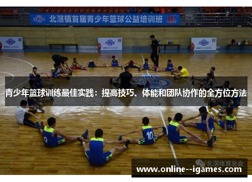 青少年篮球训练最佳实践：提高技巧、体能和团队协作的全方位方法