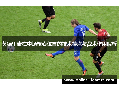 莫德里奇在中场核心位置的技术特点与战术作用解析