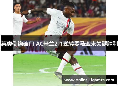 莱奥倒钩破门 AC米兰2-1逆转罗马迎来关键胜利