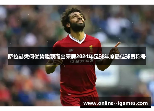 萨拉赫凭何优势脱颖而出荣膺2024年足球年度最佳球员称号