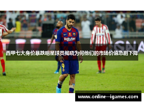 西甲七大身价暴跌明星球员揭晓为何他们的市场价值急剧下降