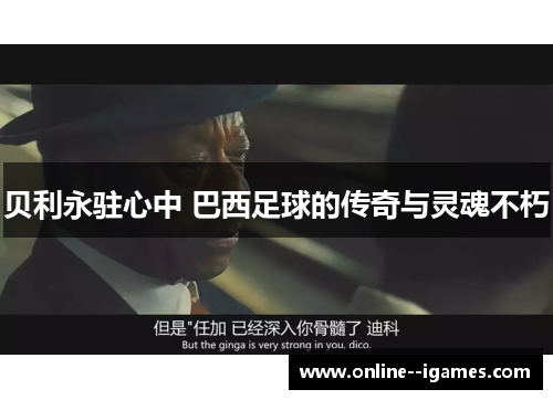 贝利永驻心中 巴西足球的传奇与灵魂不朽