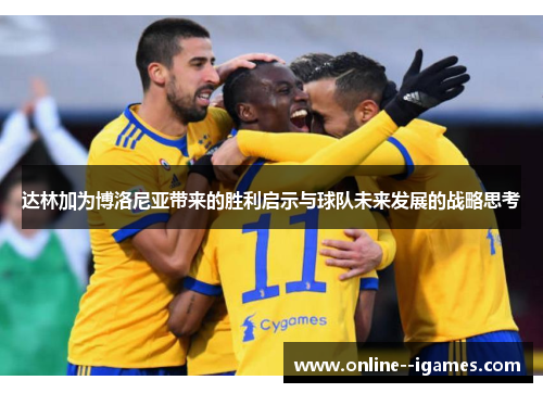 达林加为博洛尼亚带来的胜利启示与球队未来发展的战略思考