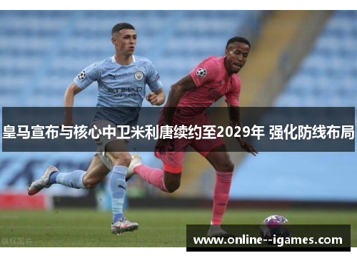 皇马宣布与核心中卫米利唐续约至2029年 强化防线布局