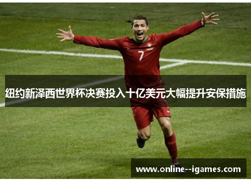 纽约新泽西世界杯决赛投入十亿美元大幅提升安保措施 纽约新泽西世界杯决赛投入十亿美元大幅提升安保措施