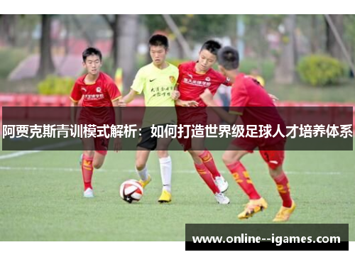 阿贾克斯青训模式解析：如何打造世界级足球人才培养体系